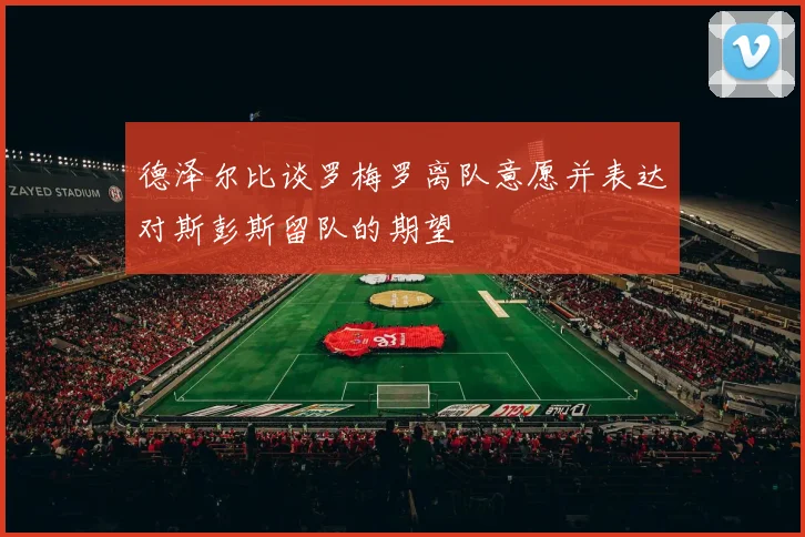 德泽尔比谈罗梅罗离队意愿并表达对斯彭斯留队的期望