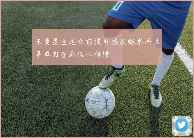 王曼昱全运会前提升接发球水平力争单打夺冠信心倍增